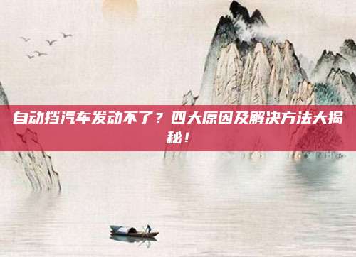 自动挡汽车发动不了?四大原因及解决方法大揭秘!