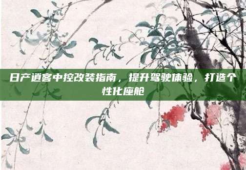 日产逍客中控改装指南,提升驾驶体验,打造个性化座舱