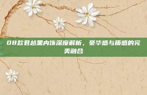 08款君越黑内饰深度解析，豪华感与质感的完美融合