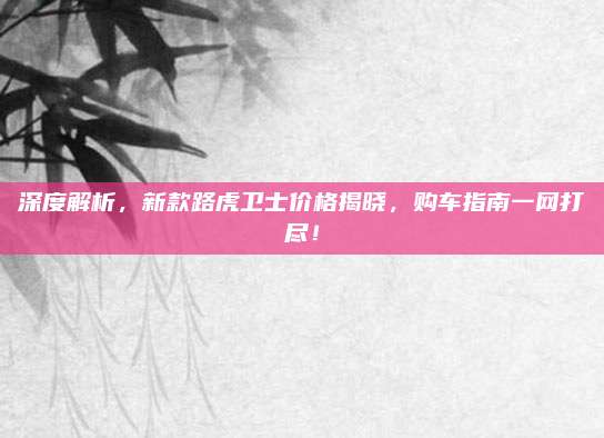 深度解析,新款路虎卫士价格揭晓,购车指南一网打尽!