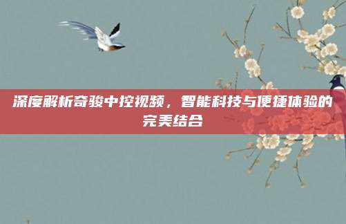 深度解析奇骏中控视频，智能科技与便捷体验的完美结合