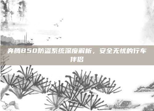 奔腾B50防盗系统深度解析,安全无忧的行车伴侣