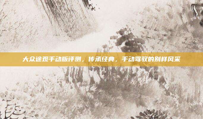 大众途观手动版评测,传承经典,手动驾驭的别样风采