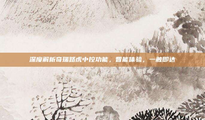 深度解析奇瑞路虎中控功能,智能体验,一触即达