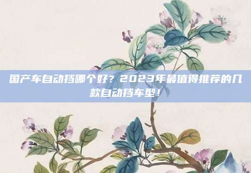国产车自动挡哪个好？2023年最值得推荐的几款自动挡车型！
