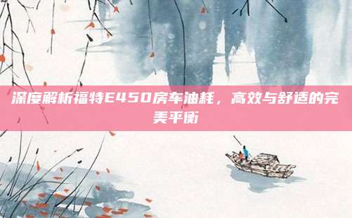 深度解析福特E450房车油耗，高效与舒适的完美平衡