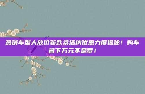 热销车型大放价新款桑塔纳优惠力度揭秘！购车省下万元不是梦！