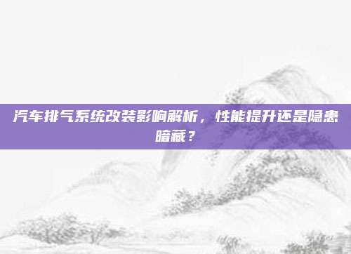 汽车排气系统改装影响解析，性能提升还是隐患暗藏？