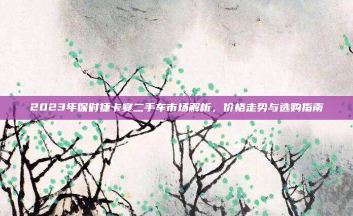 2023年保时捷卡宴二手车市场解析，价格走势与选购指南