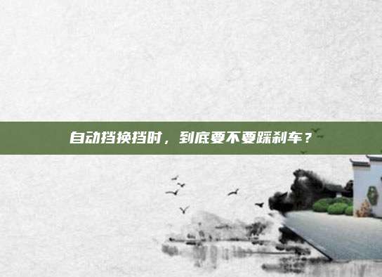 自动挡换挡时，到底要不要踩刹车？