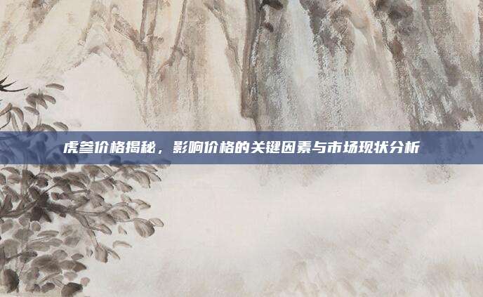 虎参价格揭秘，影响价格的关键因素与市场现状分析