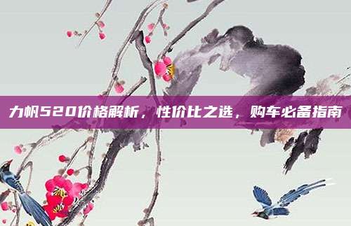 力帆520价格解析,性价比之选,购车必备指南