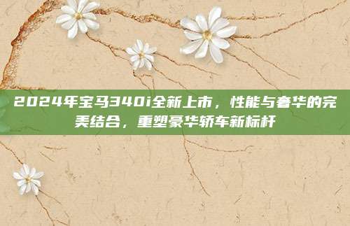 2024年宝马340i全新上市,性能与奢华的完美结合,重塑豪华轿车新标杆