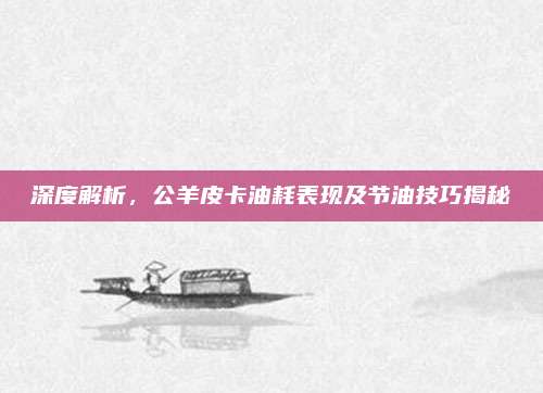 深度解析,公羊皮卡油耗表现及节油技巧揭秘