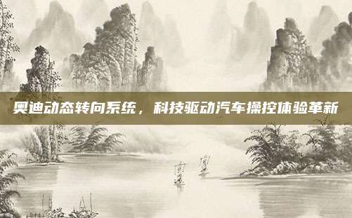 奥迪动态转向系统,科技驱动汽车操控体验革新