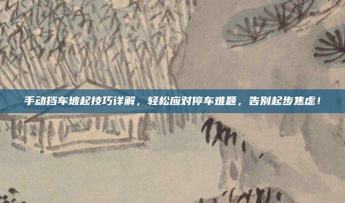 手动挡车坡起技巧详解,轻松应对停车难题,告别起步焦虑!