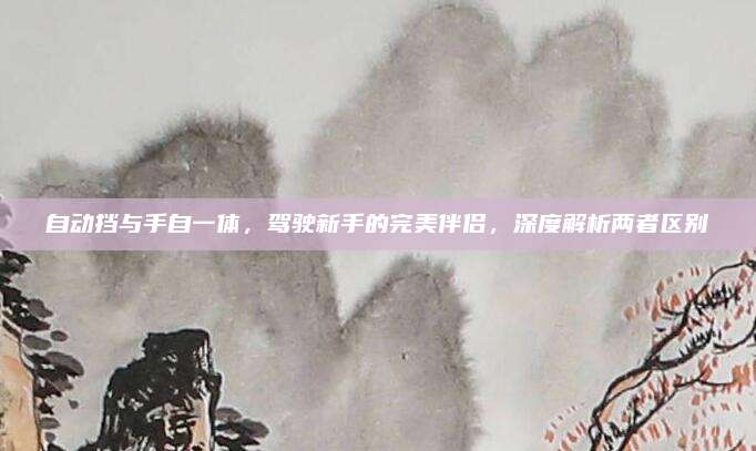 自动挡与手自一体，驾驶新手的完美伴侣，深度解析两者区别