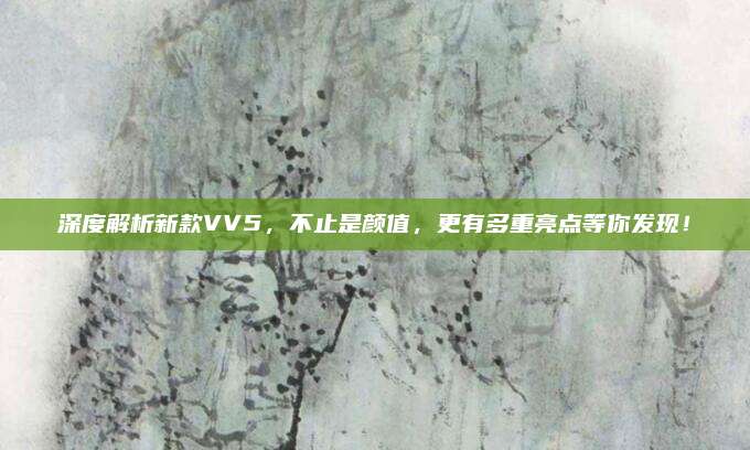 深度解析新款VV5,不止是颜值,更有多重亮点等你发现!