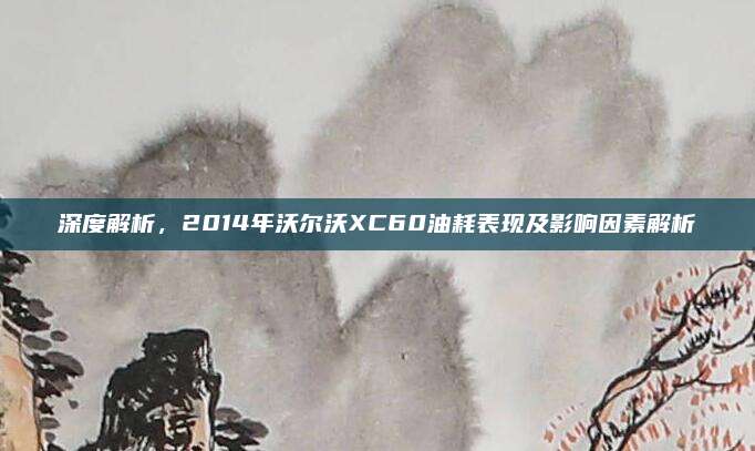 深度解析,2014年沃尔沃XC60油耗表现及影响因素解析