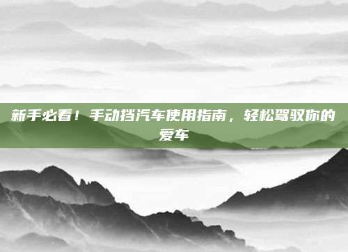 新手必看！手动挡汽车使用指南，轻松驾驭你的爱车