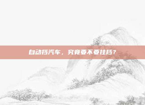 自动挡汽车,究竟要不要挂档?