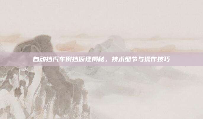 自动挡汽车倒挡原理揭秘,技术细节与操作技巧