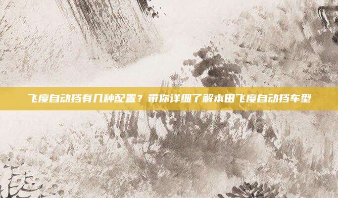 飞度自动挡有几种配置?带你详细了解本田飞度自动挡车型