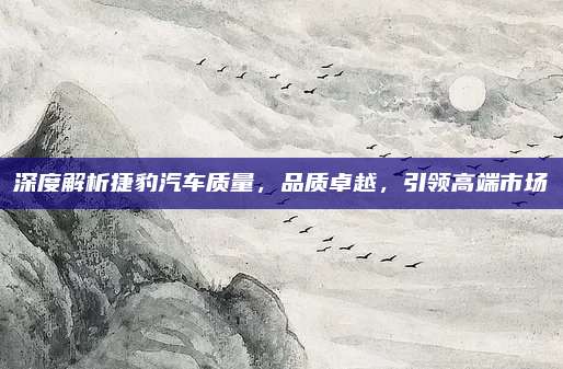 深度解析捷豹汽车质量,品质卓越,引领高端市场