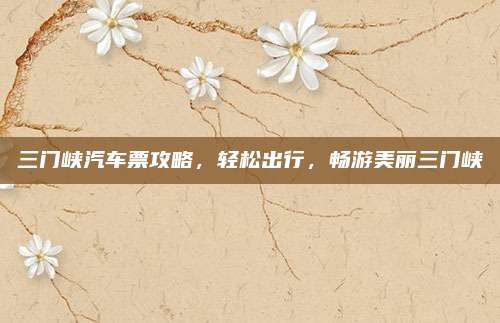 三门峡汽车票攻略,轻松出行,畅游美丽三门峡