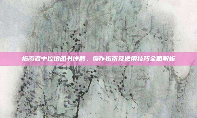 指南者中控说明书详解,操作指南及使用技巧全面解析
