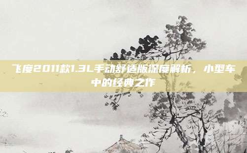 飞度2011款1.3L手动舒适版深度解析,小型车中的经典之作
