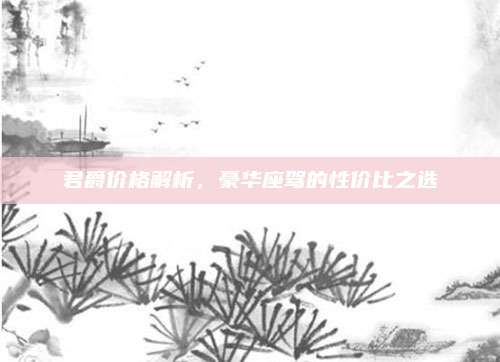 君爵价格解析,豪华座驾的性价比之选