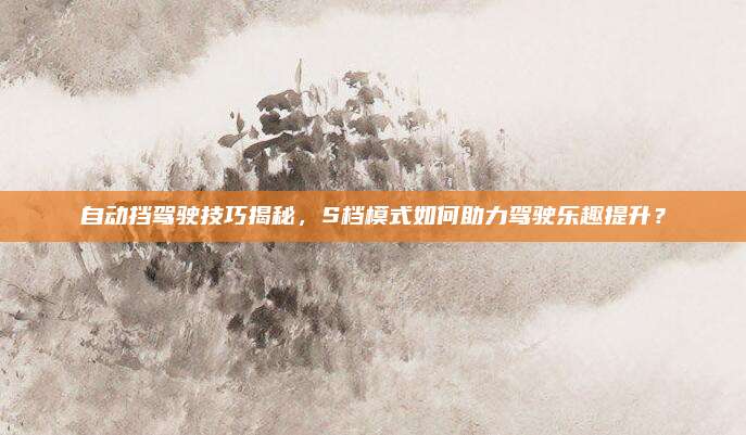 自动挡驾驶技巧揭秘,S档模式如何助力驾驶乐趣提升?