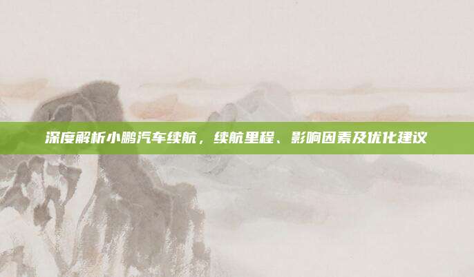 深度解析小鹏汽车续航,续航里程、影响因素及优化建议