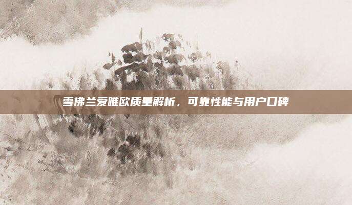 雪佛兰爱唯欧质量解析,可靠性能与用户口碑