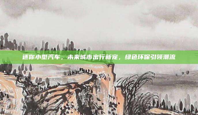 迷你小型汽车，未来城市出行新宠，绿色环保引领潮流