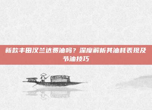 新款丰田汉兰达费油吗？深度解析其油耗表现及节油技巧