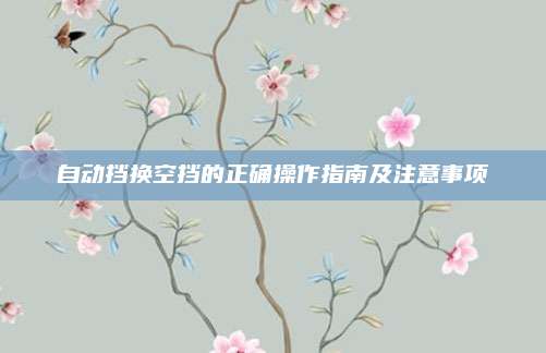 自动挡换空挡的正确操作指南及注意事项