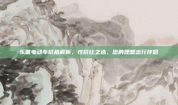 乐唯电动车价格解析,性价比之选,您的理想出行伴侣