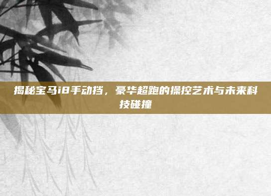 揭秘宝马i8手动挡,豪华超跑的操控艺术与未来科技碰撞