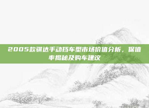 2005款骐达手动挡车型市场价值分析，保值率揭秘及购车建议