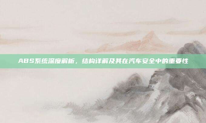 ABS系统深度解析,结构详解及其在汽车安全中的重要性