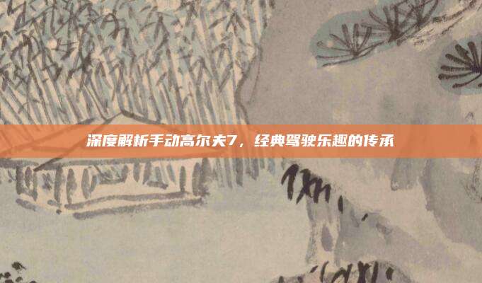 深度解析手动高尔夫7,经典驾驶乐趣的传承