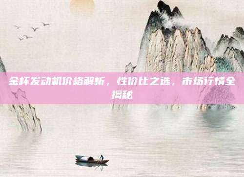 金杯发动机价格解析,性价比之选,市场行情全揭秘