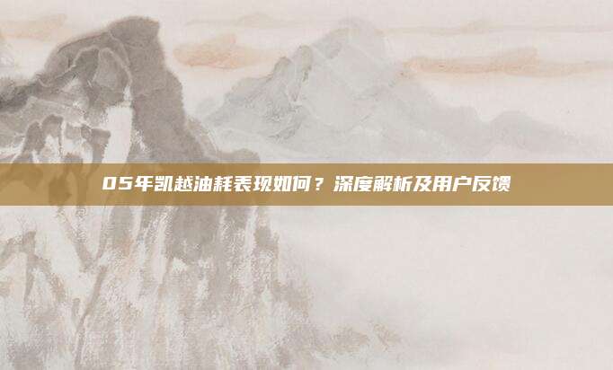 05年凯越油耗表现如何?深度解析及用户反馈