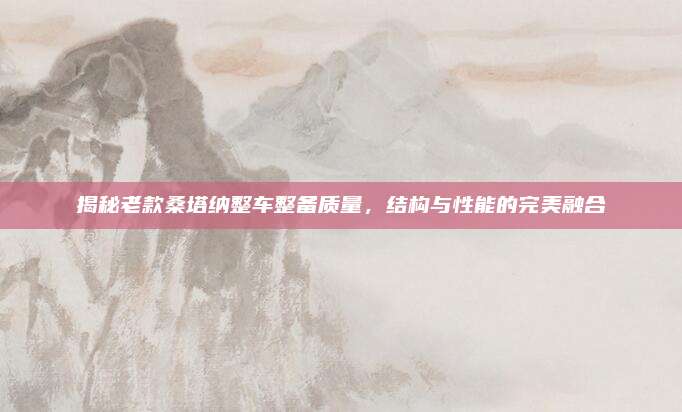 揭秘老款桑塔纳整车整备质量,结构与性能的完美融合