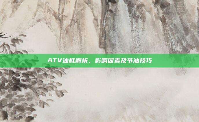 ATV油耗解析,影响因素及节油技巧