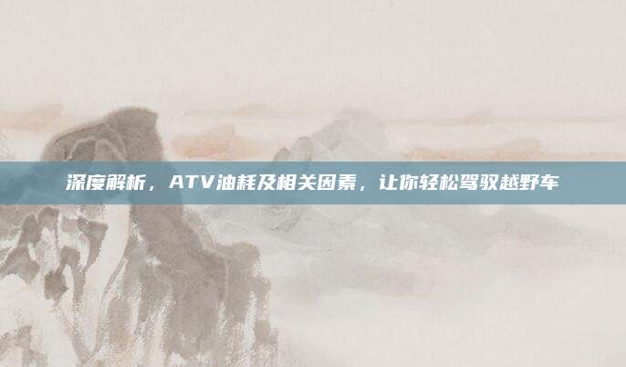 深度解析,ATV油耗及相关因素,让你轻松驾驭越野车