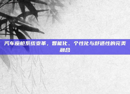 汽车座舱系统变革，智能化、个性化与舒适性的完美融合
