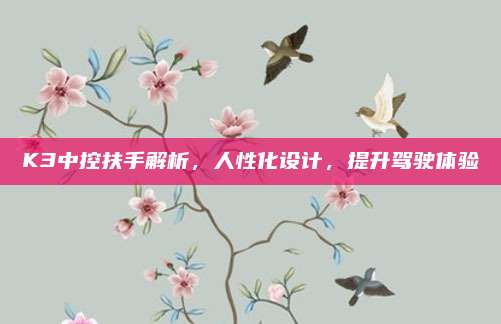K3中控扶手解析,人性化设计,提升驾驶体验